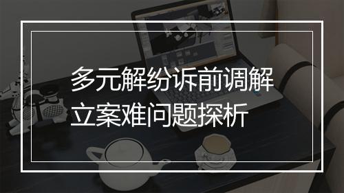 多元解纷诉前调解立案难问题探析