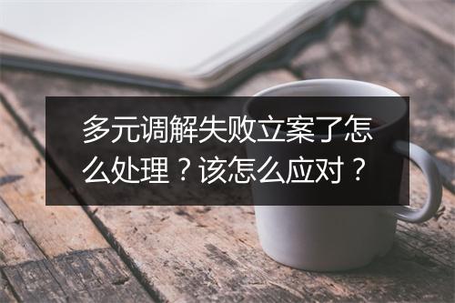 多元调解失败立案了怎么处理？该怎么应对？