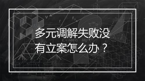 多元调解失败没有立案怎么办？