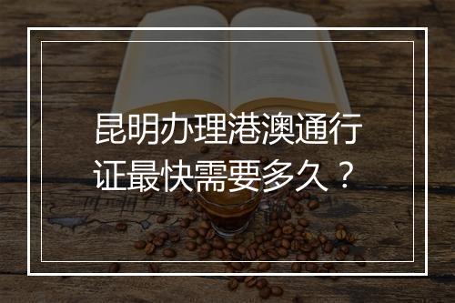 昆明办理港澳通行证最快需要多久？