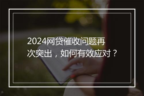 2024网贷催收问题再次突出，如何有效应对？