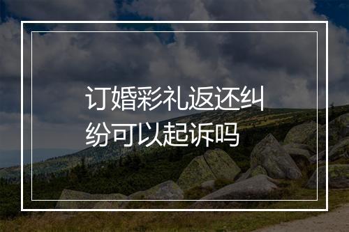 订婚彩礼返还纠纷可以起诉吗