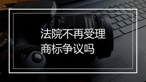 法院不再受理商标争议吗