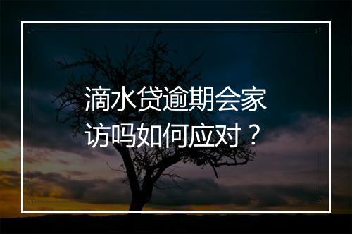 滴水贷逾期会家访吗如何应对？