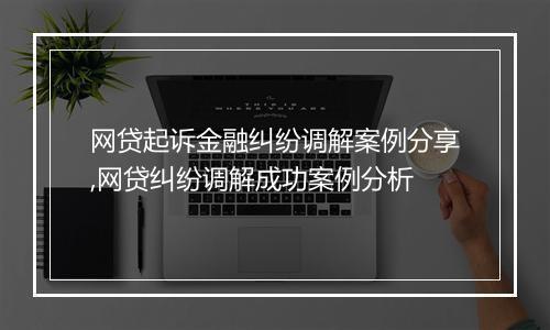 网贷起诉金融纠纷调解案例分享,网贷纠纷调解成功案例分析