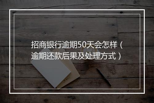 招商银行逾期50天会怎样（逾期还款后果及处理方式）