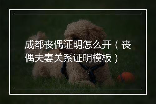 成都丧偶证明怎么开（丧偶夫妻关系证明模板）