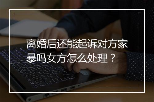 离婚后还能起诉对方家暴吗女方怎么处理？