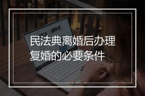 民法典离婚后办理复婚的必要条件