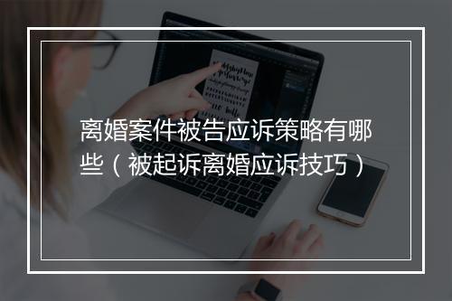离婚案件被告应诉策略有哪些（被起诉离婚应诉技巧）