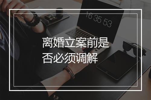 离婚立案前是否必须调解