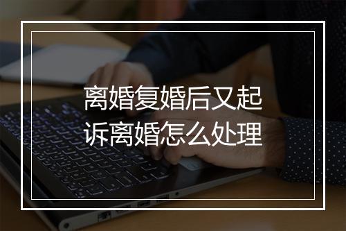 离婚复婚后又起诉离婚怎么处理