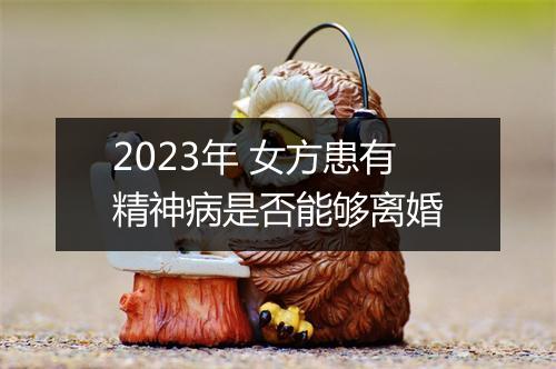 2023年 女方患有精神病是否能够离婚