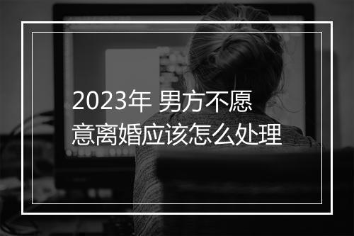 2023年 男方不愿意离婚应该怎么处理