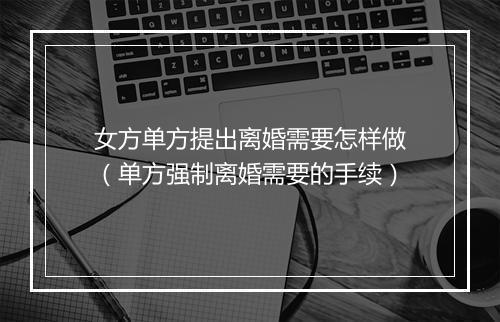 女方单方提出离婚需要怎样做（单方强制离婚需要的手续）