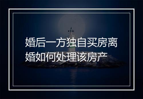 婚后一方独自买房离婚如何处理该房产