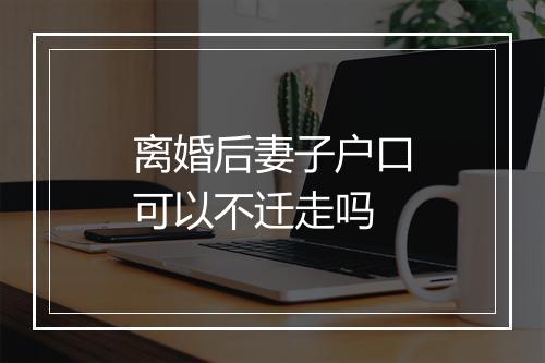 离婚后妻子户口可以不迁走吗