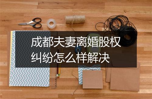 成都夫妻离婚股权纠纷怎么样解决