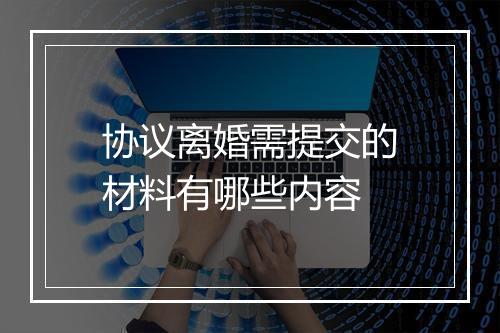 协议离婚需提交的材料有哪些内容