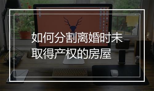 如何分割离婚时未取得产权的房屋