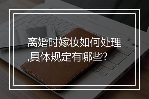 离婚时嫁妆如何处理,具体规定有哪些?