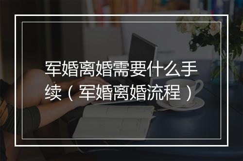 军婚离婚需要什么手续（军婚离婚流程）