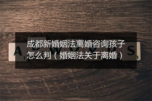 成都新婚姻法离婚咨询孩子怎么判（婚姻法关于离婚）