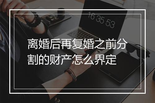 离婚后再复婚之前分割的财产怎么界定