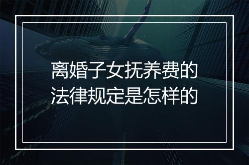 离婚子女抚养费的法律规定是怎样的