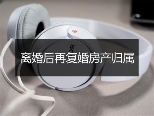离婚后再复婚房产归属