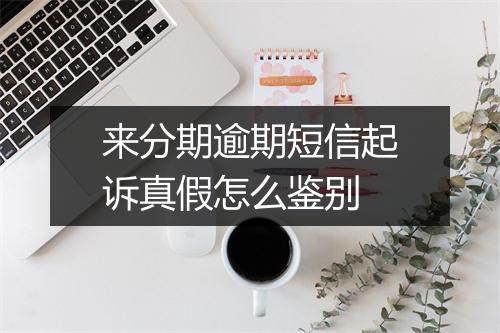来分期逾期短信起诉真假怎么鉴别