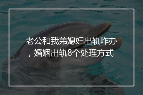 老公和我弟媳妇出轨咋办，婚姻出轨8个处理方式