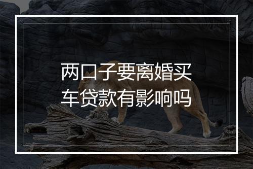 两口子要离婚买车贷款有影响吗