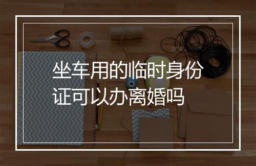 坐车用的临时身份证可以办离婚吗