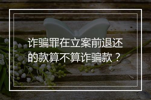 诈骗罪在立案前退还的款算不算诈骗款？