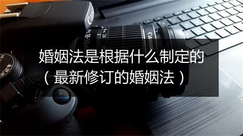 婚姻法是根据什么制定的（最新修订的婚姻法）
