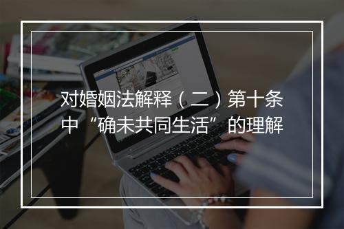 对婚姻法解释（二）第十条中“确未共同生活”的理解