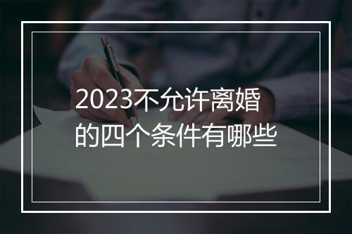 2023不允许离婚的四个条件有哪些