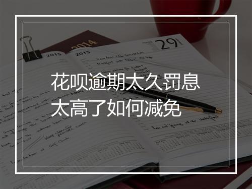 花呗逾期太久罚息太高了如何减免