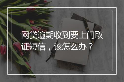 网贷逾期收到要上门取证短信，该怎么办？