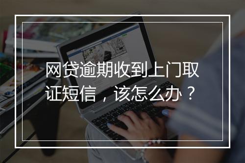 网贷逾期收到上门取证短信，该怎么办？