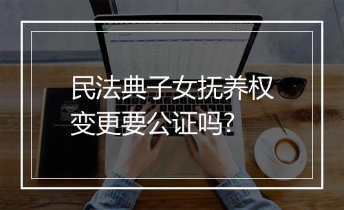 民法典子女抚养权变更要公证吗?