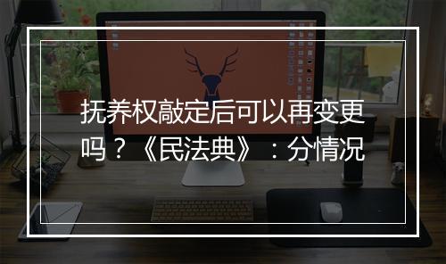 抚养权敲定后可以再变更吗？《民法典》：分情况