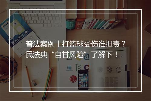 普法案例丨打篮球受伤谁担责？民法典“自甘风险”了解下！
