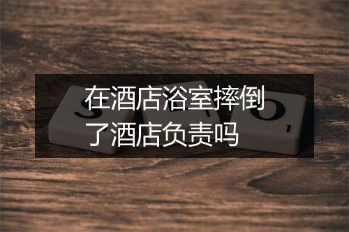 在酒店浴室摔倒了酒店负责吗