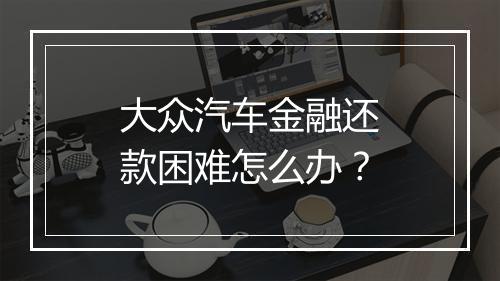 大众汽车金融还款困难怎么办？