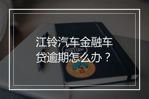 江铃汽车金融车贷逾期怎么办？