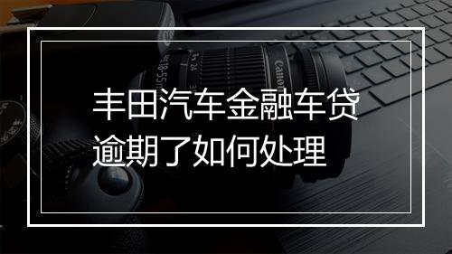 丰田汽车金融车贷逾期了如何处理