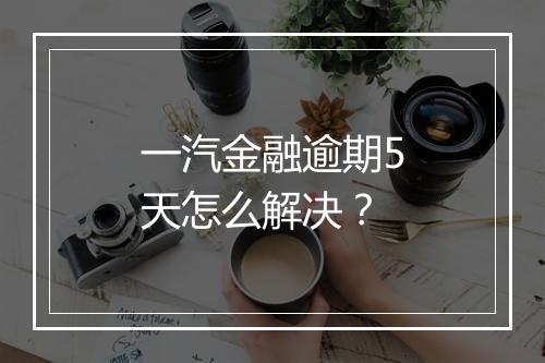 一汽金融逾期5天怎么解决？