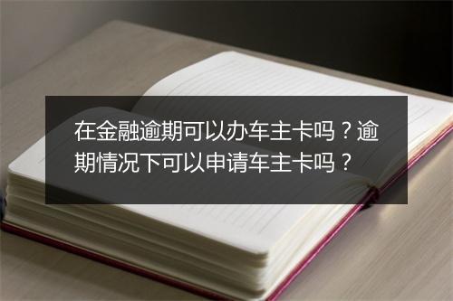 在金融逾期可以办车主卡吗？逾期情况下可以申请车主卡吗？